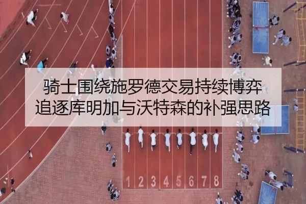 骑士围绕施罗德交易持续博弈 追逐库明加与沃特森的补强思路