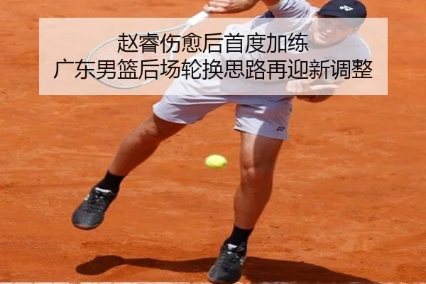 赵睿伤愈后首度加练 广东男篮后场轮换思路再迎新调整