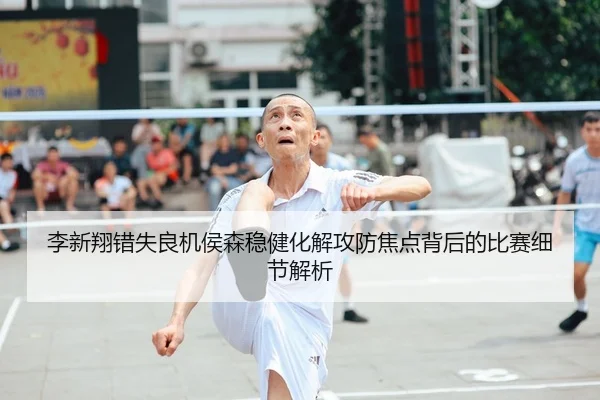 李新翔错失良机侯森稳健化解攻防焦点背后的比赛细节解析