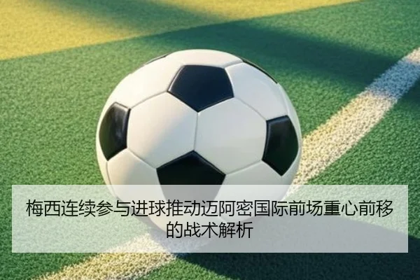 梅西连续参与进球推动迈阿密国际前场重心前移的战术解析